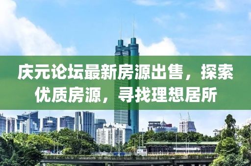 庆元论坛最新房源出售，探索优质房源，寻找理想居所