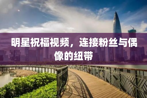 明星祝福视频，连接粉丝与偶像的纽带