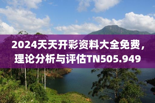 2024天天开彩资料大全免费，理论分析与评估TN505.949