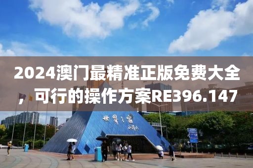 2024澳门最精准正版免费大全，可行的操作方案RE396.147