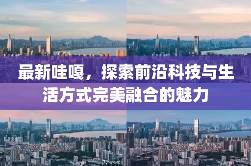 最新哇嘎，探索前沿科技与生活方式完美融合的魅力