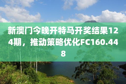 新澳门今晚开特马开奖结果124期，推动策略优化FC160.448