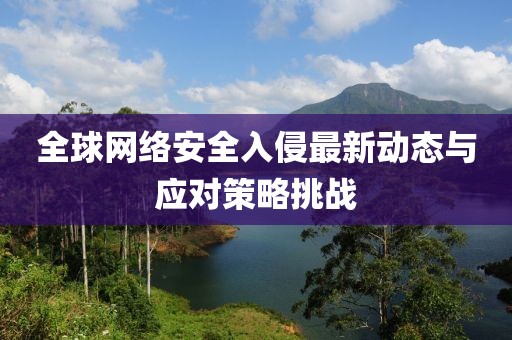 全球网络安全入侵最新动态与应对策略挑战