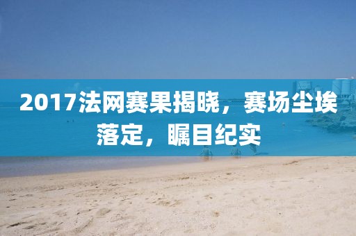 2017法网赛果揭晓，赛场尘埃落定，瞩目纪实