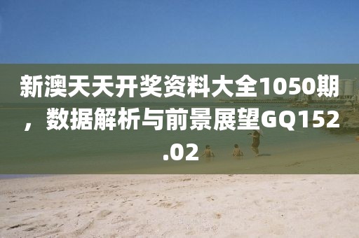 新澳天天开奖资料大全1050期，数据解析与前景展望GQ152.02