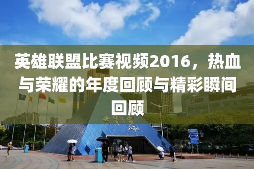 英雄联盟比赛视频2016，热血与荣耀的年度回顾与精彩瞬间回顾