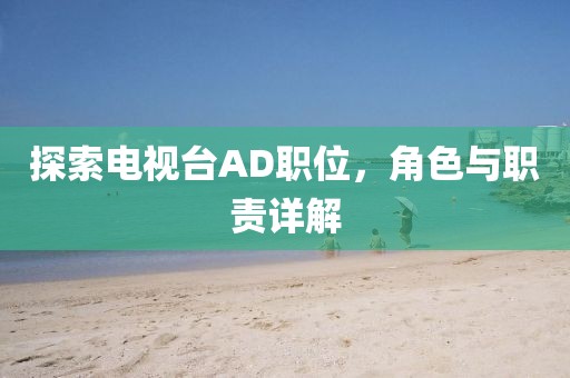 探索电视台AD职位，角色与职责详解
