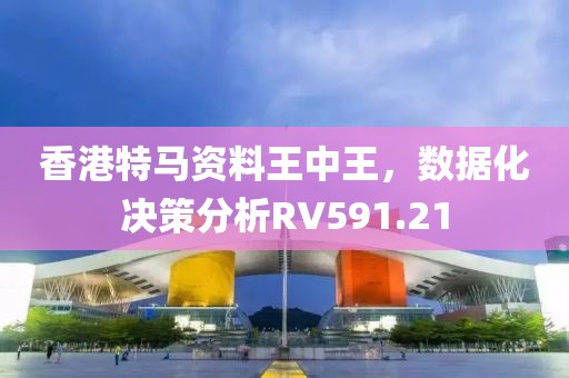 香港特马资料王中王，数据化决策分析RV591.21