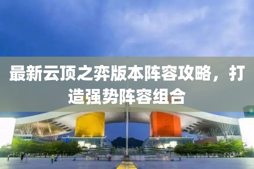 最新云顶之弈版本阵容攻略，打造强势阵容组合