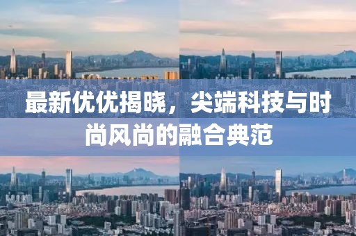 最新优优揭晓，尖端科技与时尚风尚的融合典范
