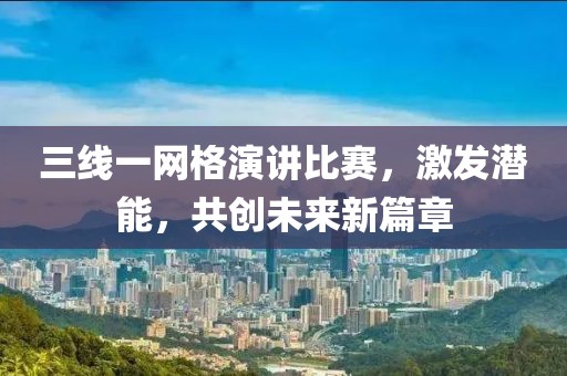 三线一网格演讲比赛，激发潜能，共创未来新篇章