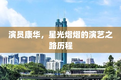 演员康华，星光熠熠的演艺之路历程