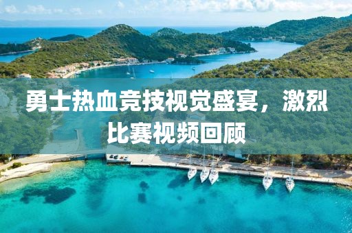 勇士热血竞技视觉盛宴，激烈比赛视频回顾