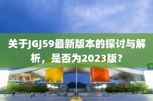 关于JGJ59最新版本的探讨与解析，是否为2023版？