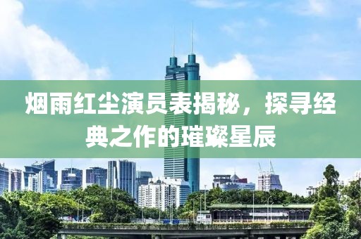烟雨红尘演员表揭秘，探寻经典之作的璀璨星辰