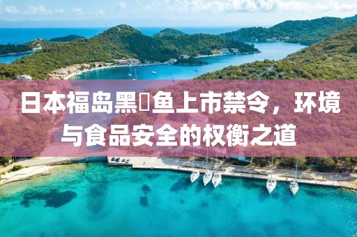 日本福岛黑鲉鱼上市禁令，环境与食品安全的权衡之道