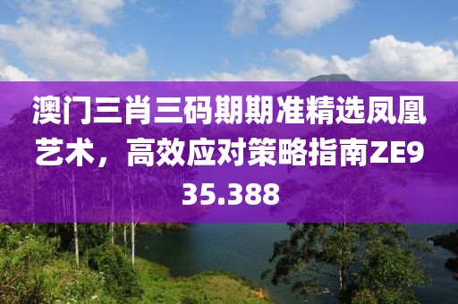 澳门三肖三码期期准精选凤凰艺术，高效应对策略指南ZE935.388