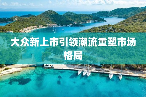大众新上市引领潮流重塑市场格局