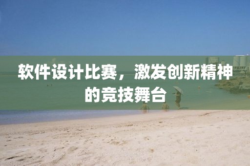 软件设计比赛，激发创新精神的竞技舞台