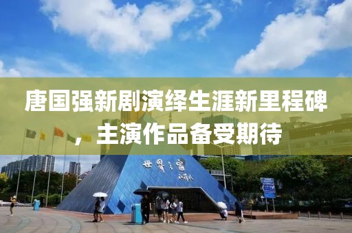 唐国强新剧演绎生涯新里程碑，主演作品备受期待