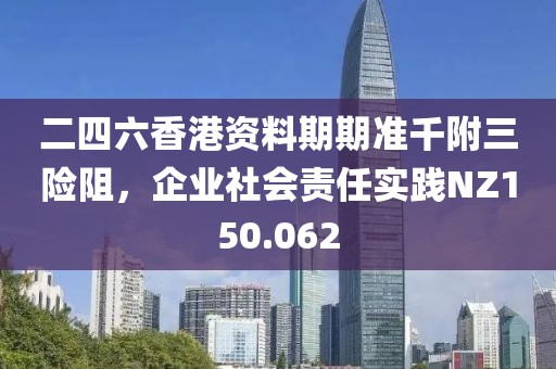 二四六香港资料期期准千附三险阻，企业社会责任实践NZ150.062