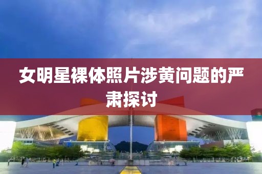 女明星裸体照片涉黄问题的严肃探讨