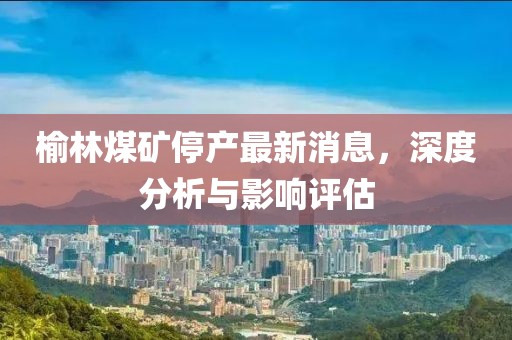榆林煤矿停产最新消息，深度分析与影响评估