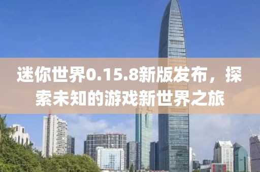 迷你世界0.15.8新版发布，探索未知的游戏新世界之旅