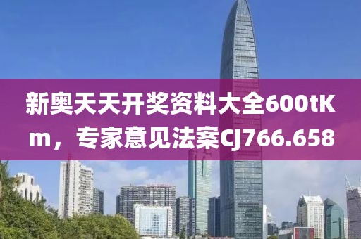 新奥天天开奖资料大全600tKm，专家意见法案CJ766.658