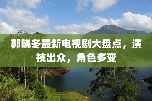 郭晓冬最新电视剧大盘点，演技出众，角色多变