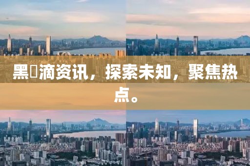 黑咲滴资讯，探索未知，聚焦热点。