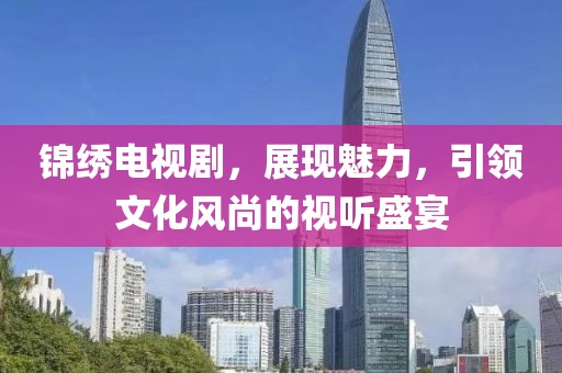 锦绣电视剧，展现魅力，引领文化风尚的视听盛宴
