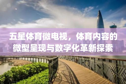 五星体育微电视，体育内容的微型呈现与数字化革新探索