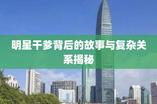 明星干爹背后的故事与复杂关系揭秘