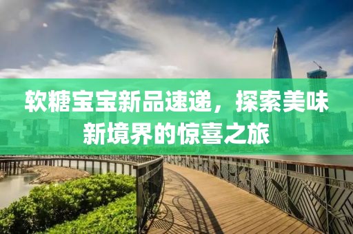 软糖宝宝新品速递，探索美味新境界的惊喜之旅