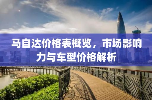 马自达价格表概览，市场影响力与车型价格解析