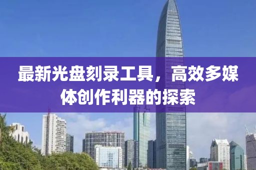 最新光盘刻录工具，高效多媒体创作利器的探索