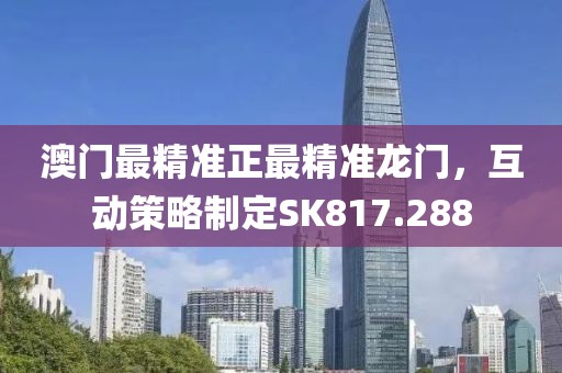 澳门最精准正最精准龙门，互动策略制定SK817.288