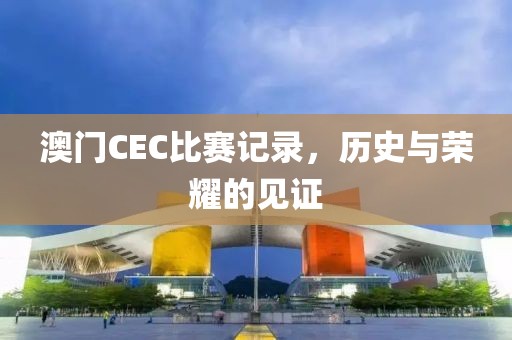 澳门CEC比赛记录，历史与荣耀的见证