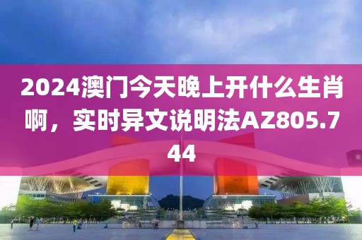 2024澳门今天晚上开什么生肖啊，实时异文说明法AZ805.744