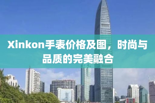 Xinkon手表价格及图，时尚与品质的完美融合