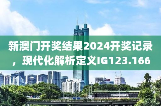 新澳门开奖结果2024开奖记录，现代化解析定义IG123.166