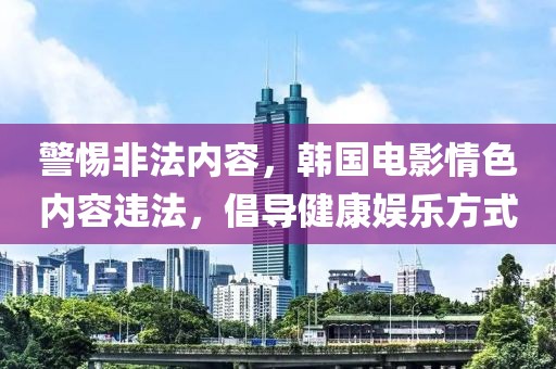 警惕非法内容，韩国电影情色内容违法，倡导健康娱乐方式