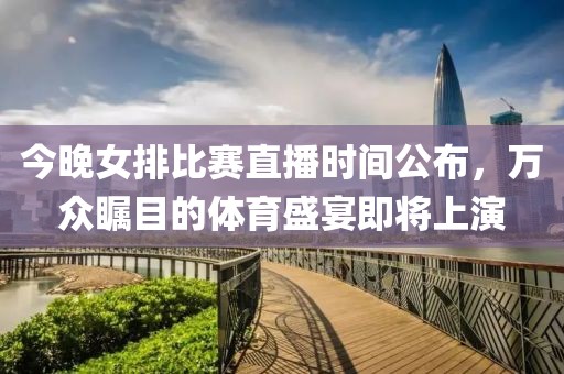 今晚女排比赛直播时间公布，万众瞩目的体育盛宴即将上演