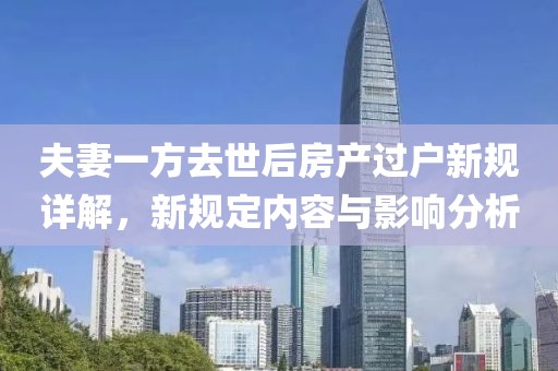 夫妻一方去世后房产过户新规详解，新规定内容与影响分析