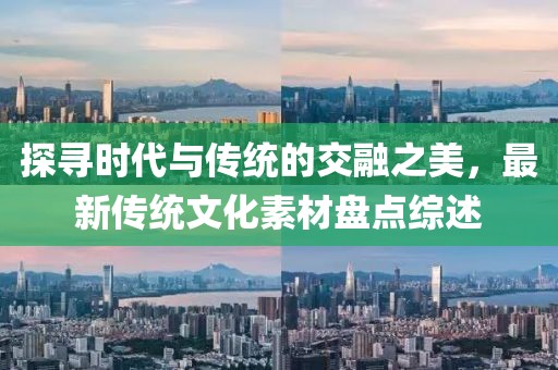 探寻时代与传统的交融之美，最新传统文化素材盘点综述