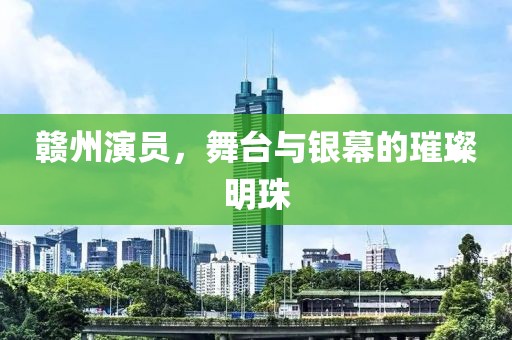 赣州演员，舞台与银幕的璀璨明珠