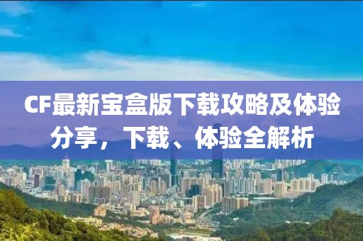 CF最新宝盒版下载攻略及体验分享，下载、体验全解析