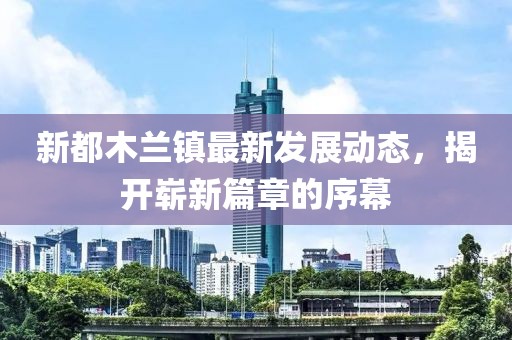 新都木兰镇最新发展动态，揭开崭新篇章的序幕