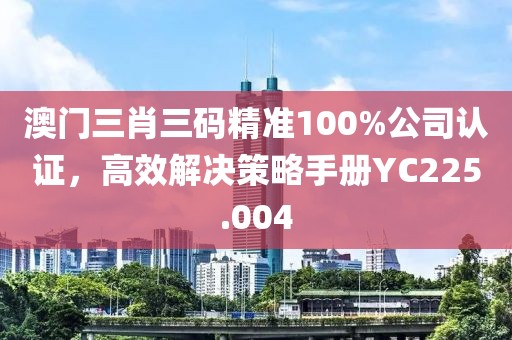 澳门三肖三码精准100%公司认证，高效解决策略手册YC225.004
